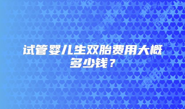 试管婴儿生双胎费用大概多少钱？