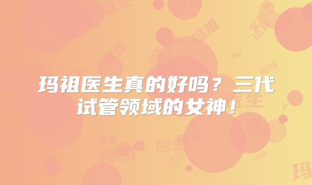 玛祖医生真的好吗？三代试管领域的女神！