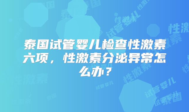 泰国试管婴儿检查性激素六项,性激素分泌异常怎么办?