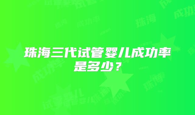 珠海三代试管婴儿成功率是多少？