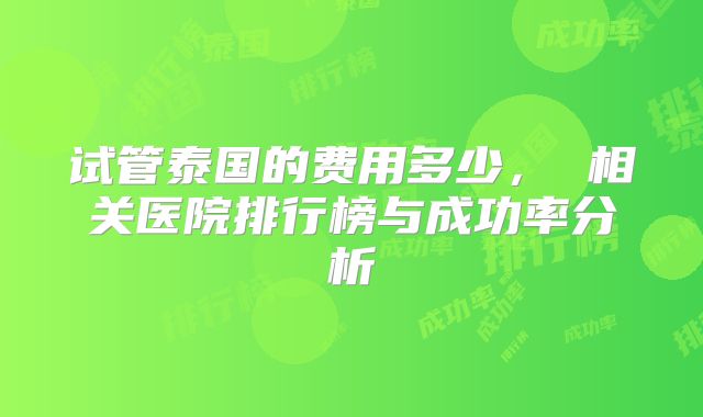 试管泰国的费用多少， 相关医院排行榜与成功率分析
