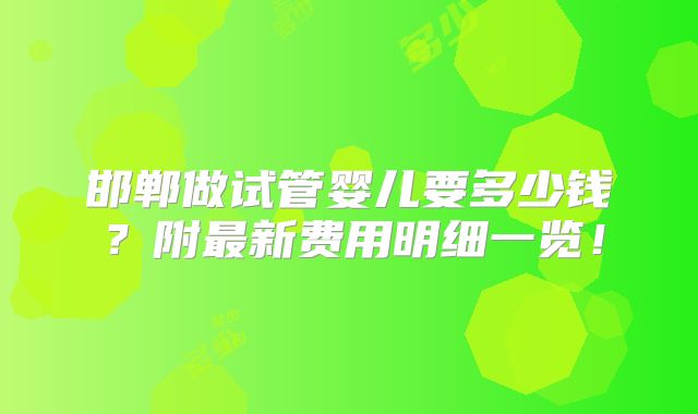 邯郸做试管婴儿要多少钱？附最新费用明细一览！