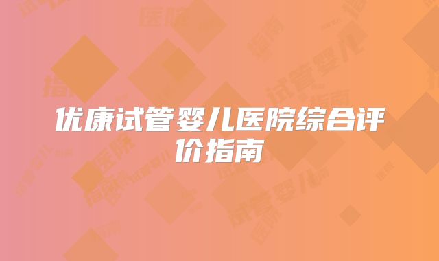 优康试管婴儿医院综合评价指南