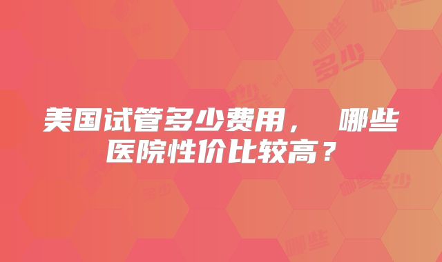 美国试管多少费用， 哪些医院性价比较高？