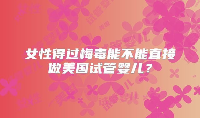 女性得过梅毒能不能直接做美国试管婴儿？