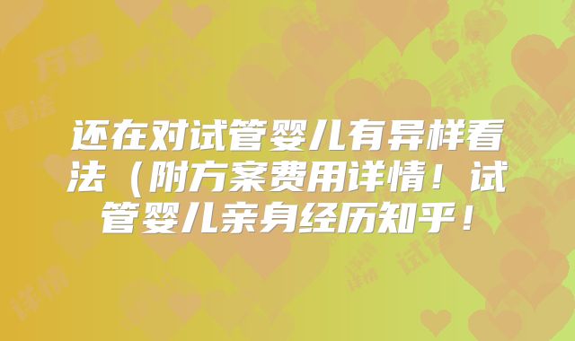 还在对试管婴儿有异样看法(附方案费用详情!试管婴儿亲身经历知乎!