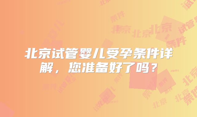 北京试管婴儿受孕条件详解，您准备好了吗？