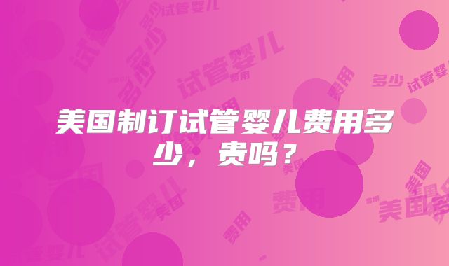 美国制订试管婴儿费用多少，贵吗？
