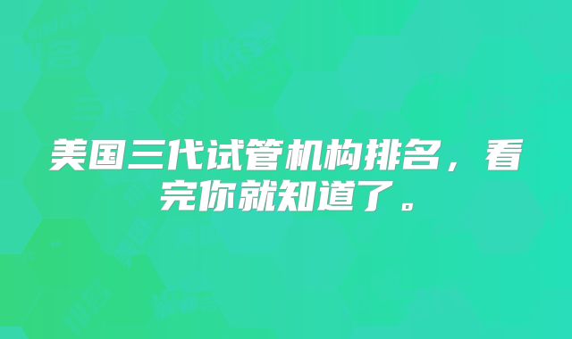 美国三代试管机构排名,看完你就知道了。