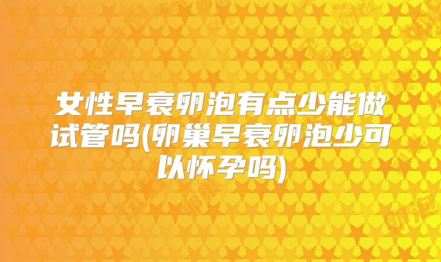女性早衰卵泡有点少能做试管吗(卵巢早衰卵泡少可以怀孕吗)