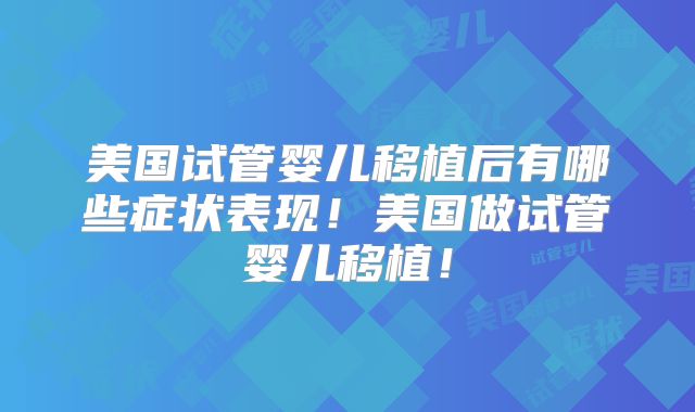 美国试管婴儿移植后有哪些症状表现！美国做试管婴儿移植！