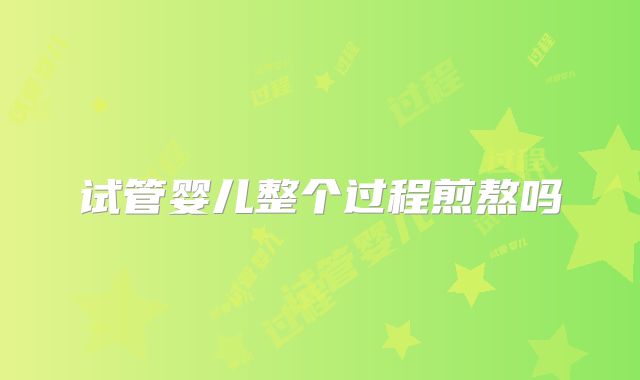 试管婴儿整个过程煎熬吗