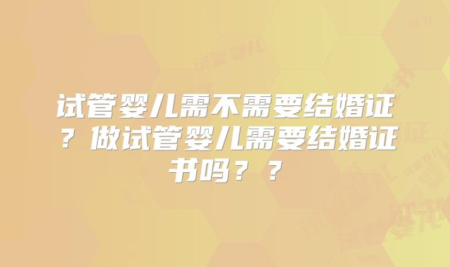 试管婴儿需不需要结婚证?做试管婴儿需要结婚证书吗??