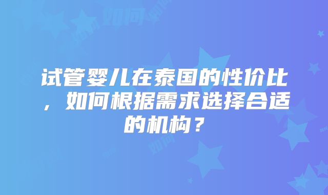 试管婴儿在泰国的性价比，如何根据需求选择合适的机构？