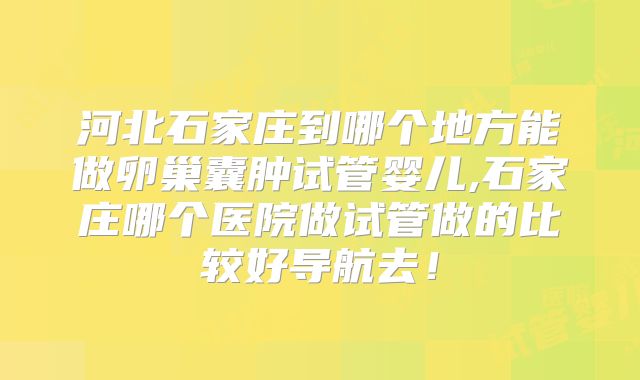河北石家庄到哪个地方能做卵巢囊肿试管婴儿,石家庄哪个医院做试管做的比较好导航去！
