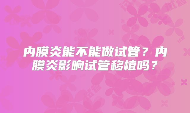 内膜炎能不能做试管？内膜炎影响试管移植吗？