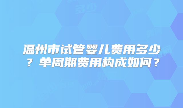 温州市试管婴儿费用多少？单周期费用构成如何？