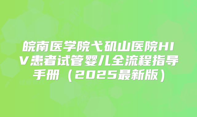 皖南医学院弋矶山医院HIV患者试管婴儿全流程指导手册（2025最新版）
