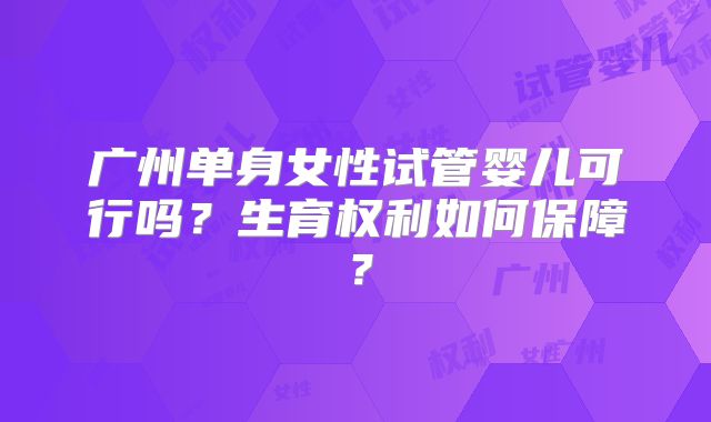 广州单身女性试管婴儿可行吗？生育权利如何保障？