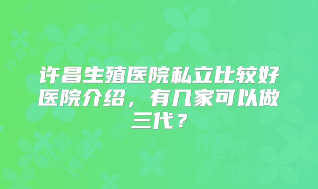 许昌生殖医院私立比较好医院介绍，有几家可以做三代？
