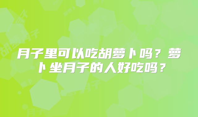 月子里可以吃胡萝卜吗？萝卜坐月子的人好吃吗？