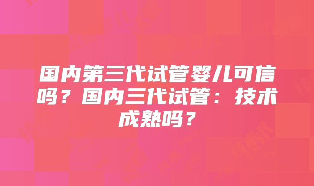 国内第三代试管婴儿可信吗？国内三代试管：技术成熟吗？