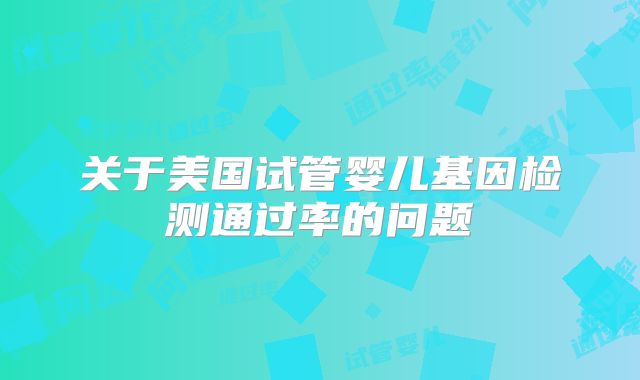关于美国试管婴儿基因检测通过率的问题