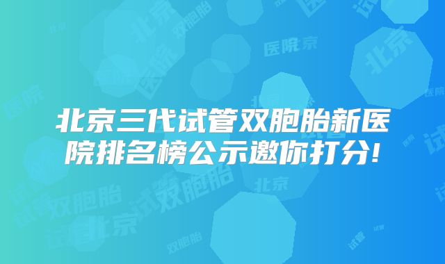 北京三代试管双胞胎新医院排名榜公示邀你打分!