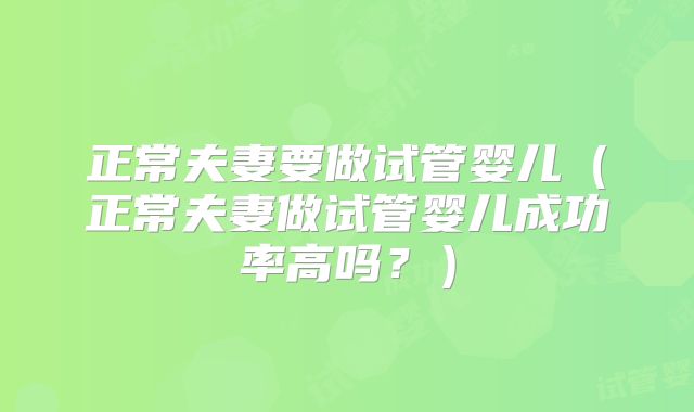 正常夫妻要做试管婴儿（正常夫妻做试管婴儿成功率高吗？）