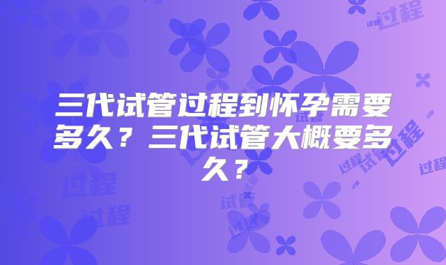 三代试管过程到怀孕需要多久？三代试管大概要多久？