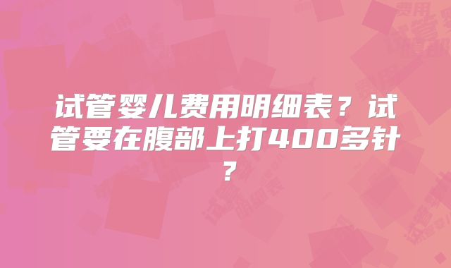 试管婴儿费用明细表？试管要在腹部上打400多针？