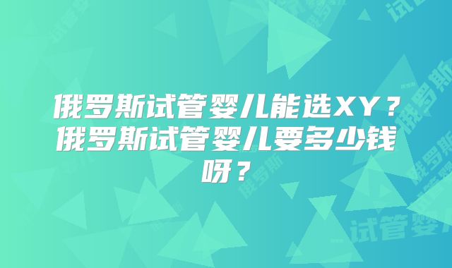 俄罗斯试管婴儿能选XY?俄罗斯试管婴儿要多少钱呀?