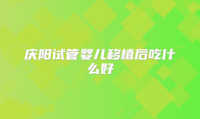 庆阳试管婴儿移植后吃什么好