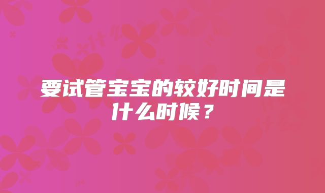 要试管宝宝的较好时间是什么时候？
