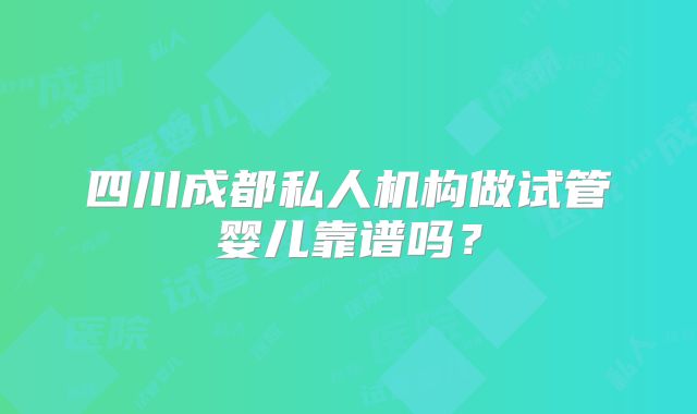 四川成都私人机构做试管婴儿靠谱吗？