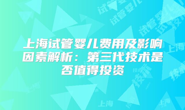 上海试管婴儿费用及影响因素解析：第三代技术是否值得投资