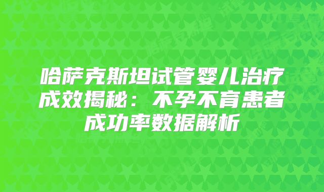 哈萨克斯坦试管婴儿治疗成效揭秘:不孕不育患者成功率数据解析