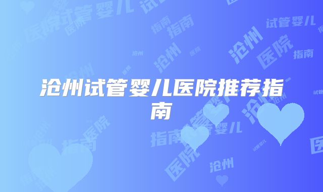 沧州试管婴儿医院推荐指南