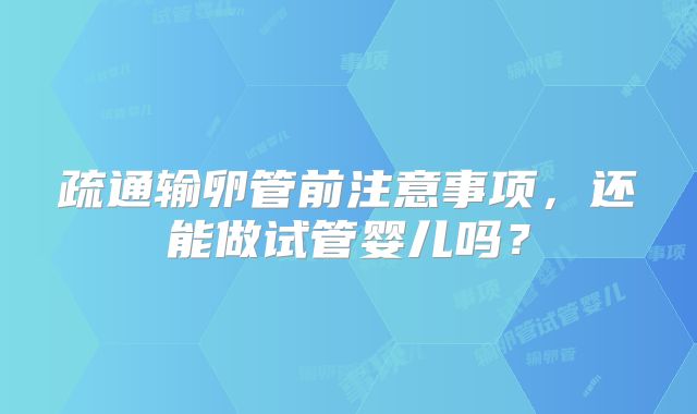疏通输卵管前注意事项，还能做试管婴儿吗？