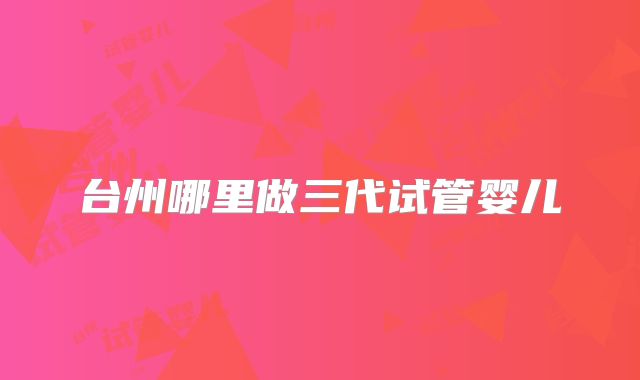 台州哪里做三代试管婴儿