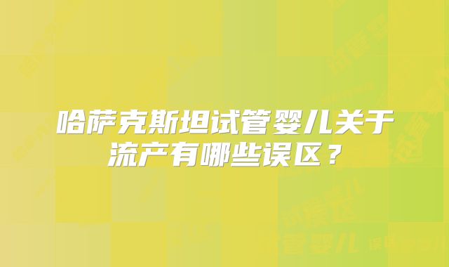 哈萨克斯坦试管婴儿关于流产有哪些误区？