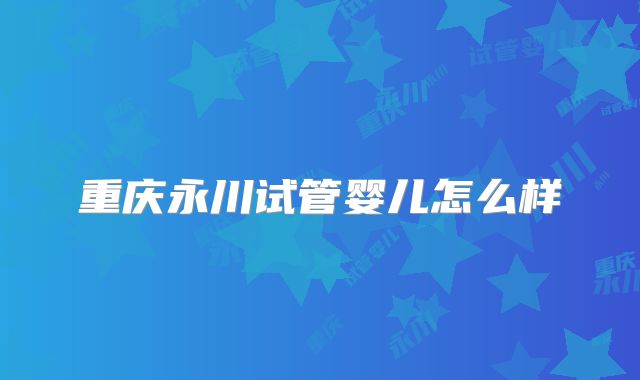 重庆永川试管婴儿怎么样