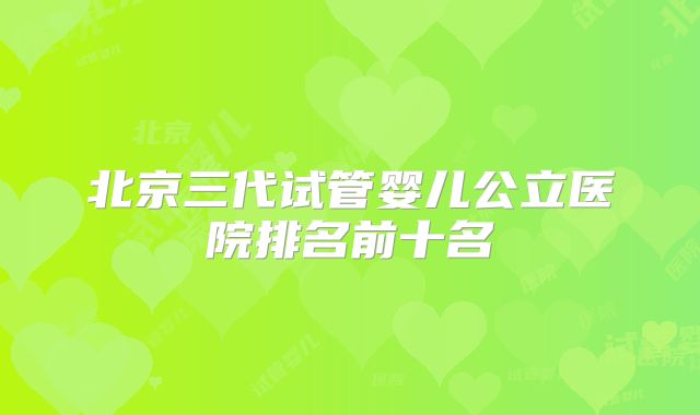 北京三代试管婴儿公立医院排名前十名