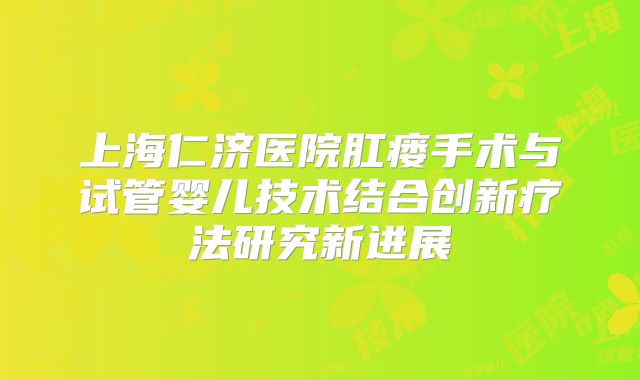 上海仁济医院肛瘘手术与试管婴儿技术结合创新疗法研究新进展