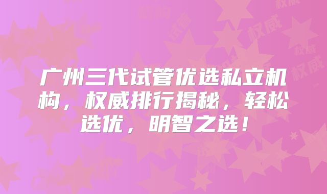 广州三代试管优选私立机构，权威排行揭秘，轻松选优，明智之选！