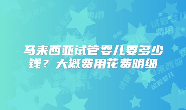 马来西亚试管婴儿要多少钱？大概费用花费明细