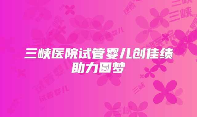 三峡医院试管婴儿创佳绩助力圆梦
