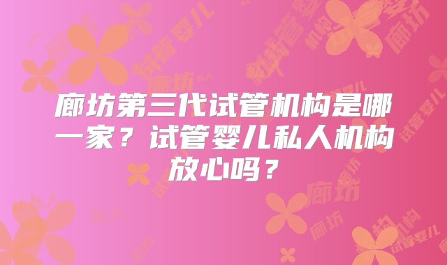 廊坊第三代试管机构是哪一家？试管婴儿私人机构放心吗？