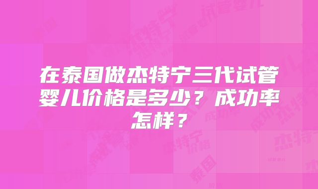在泰国做杰特宁三代试管婴儿价格是多少？成功率怎样？