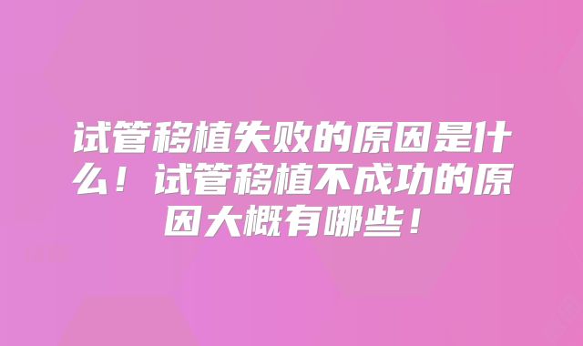 试管移植失败的原因是什么！试管移植不成功的原因大概有哪些！